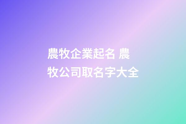 農牧企業起名 農牧公司取名字大全-第1張-公司起名-玄機派